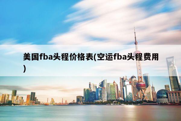 美国fba头程价格表(空运fba头程费用)