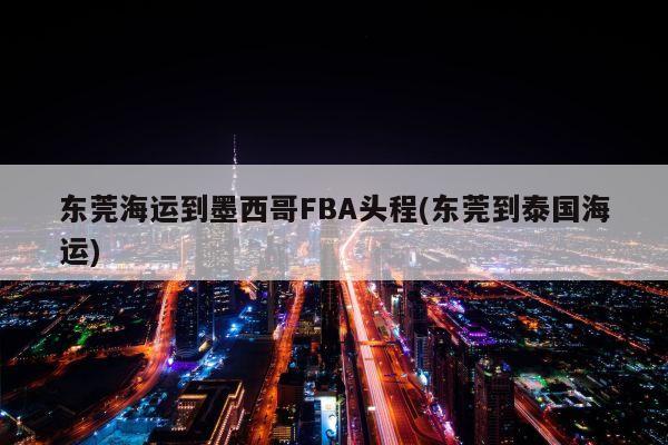 东莞海运到墨西哥FBA头程(东莞到泰国海运)