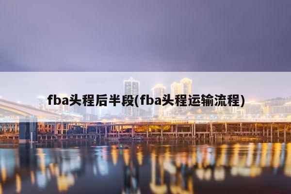 fba头程后半段(fba头程运输流程)