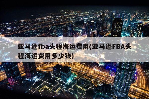 亚马逊fba头程海运费用(亚马逊FBA头程海运费用多少钱)