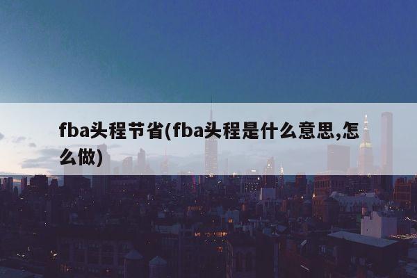 fba头程节省(fba头程是什么意思,怎么做)