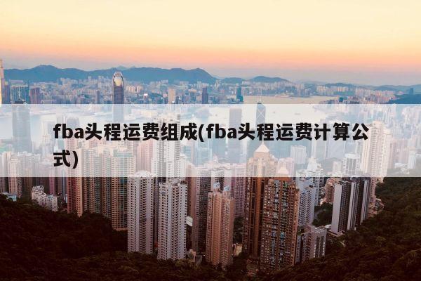 fba头程运费组成(fba头程运费计算公式)