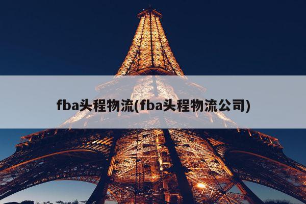 fba头程物流(fba头程物流公司)