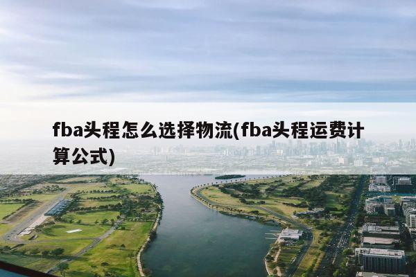 fba头程怎么选择物流(fba头程运费计算公式)