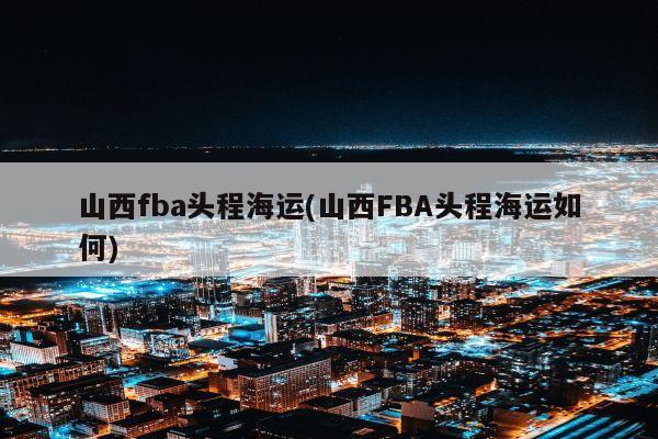 山西fba头程海运(山西FBA头程海运如何)