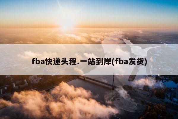 fba快递头程.一站到岸(fba发货)