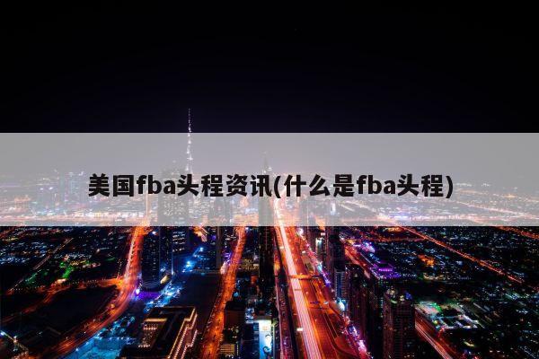 美国fba头程资讯(什么是fba头程)