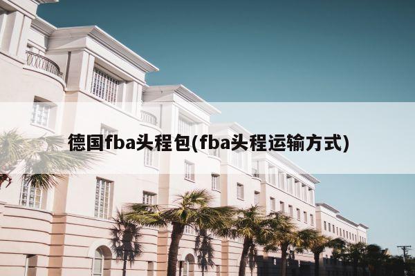 德国fba头程包(fba头程运输方式)