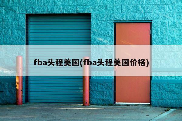 fba头程美国(fba头程美国价格)