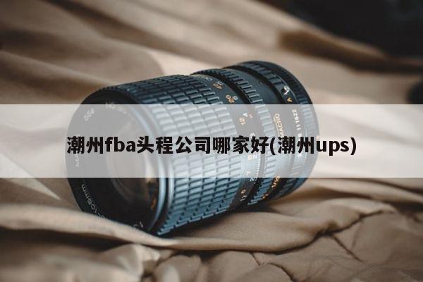 潮州fba头程公司哪家好(潮州ups)