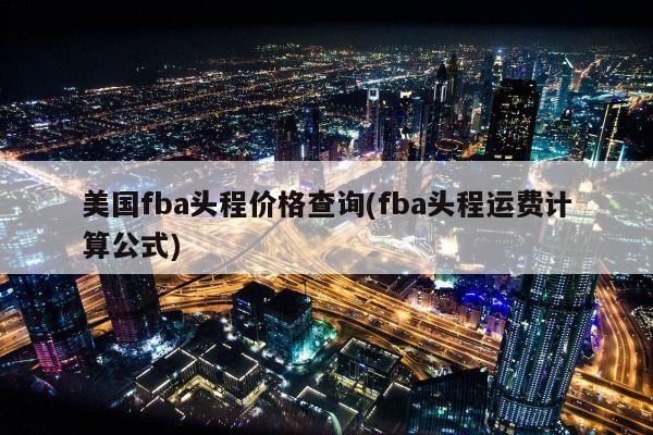 美国fba头程价格查询(fba头程运费计算公式)