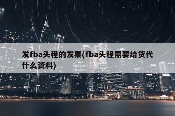 发fba头程的发票(fba头程需要给货代什么资料)