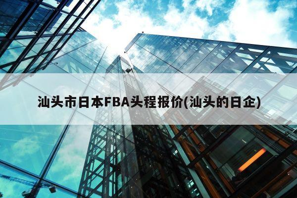 汕头市日本FBA头程报价(汕头的日企)