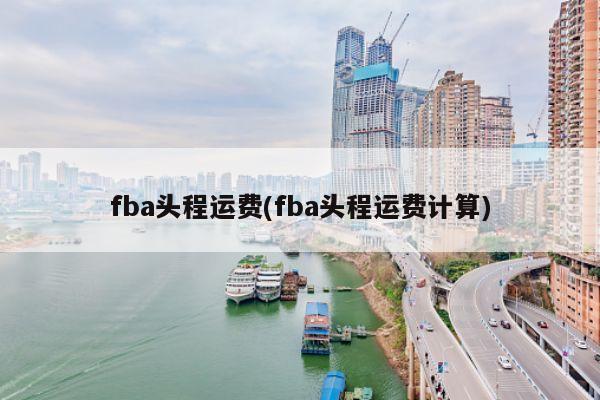 fba头程运费(fba头程运费计算)