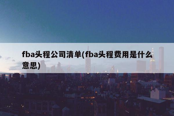 fba头程公司清单(fba头程费用是什么意思)