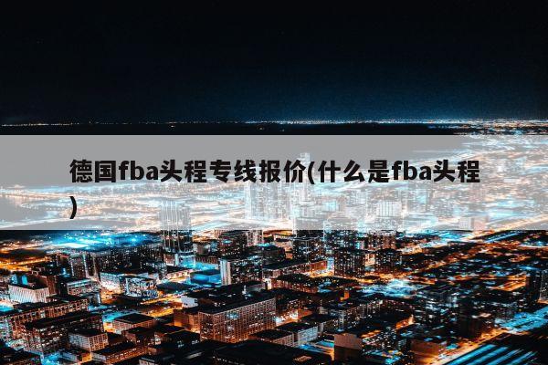 德国fba头程专线报价(什么是fba头程)