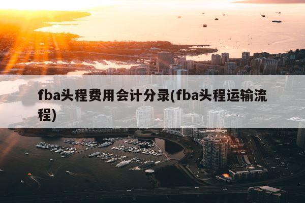 fba头程费用会计分录(fba头程运输流程)