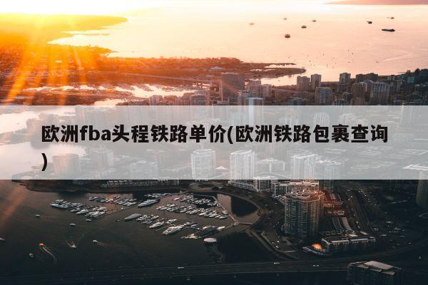 欧洲fba头程铁路单价(欧洲铁路包裹查询)