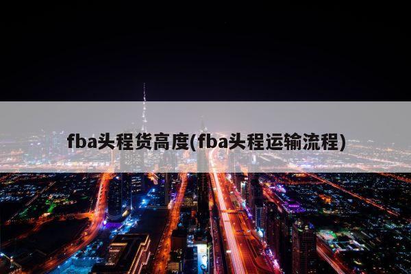 fba头程货高度(fba头程运输流程)