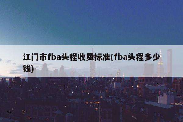 江门市fba头程收费标准(fba头程多少钱)