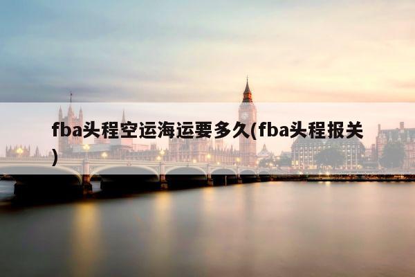 fba头程空运海运要多久(fba头程报关)