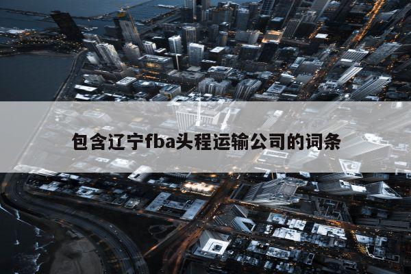 包含辽宁fba头程运输公司的词条