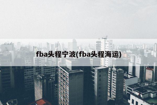 fba头程宁波(fba头程海运)