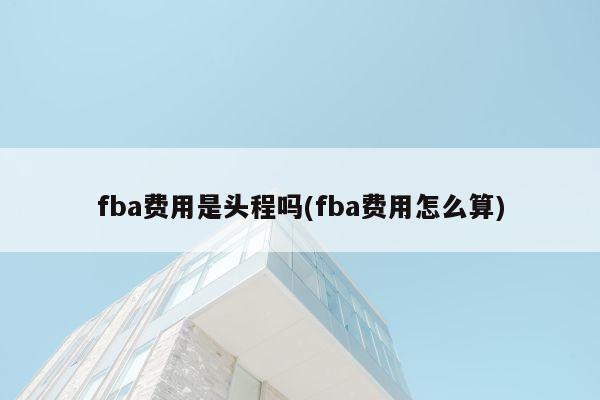 fba费用是头程吗(fba费用怎么算)