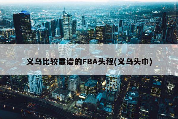 义乌比较靠谱的FBA头程(义乌头巾)