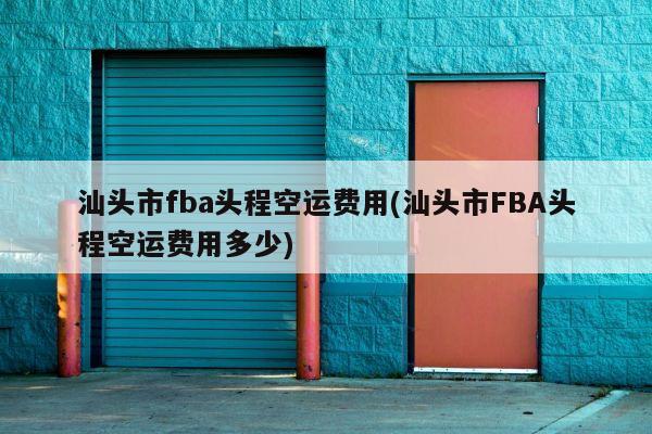 汕头市fba头程空运费用(汕头市FBA头程空运费用多少)