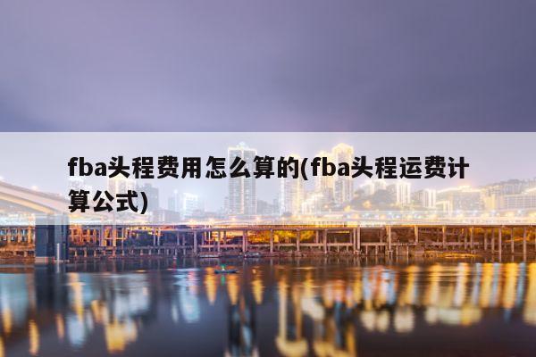 fba头程费用怎么算的(fba头程运费计算公式)