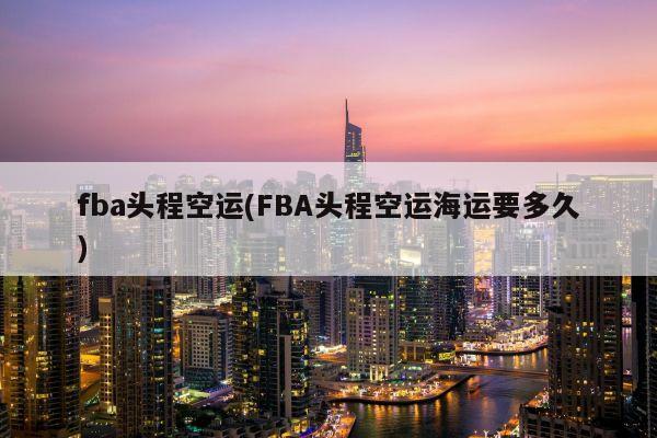 fba头程空运(FBA头程空运海运要多久)