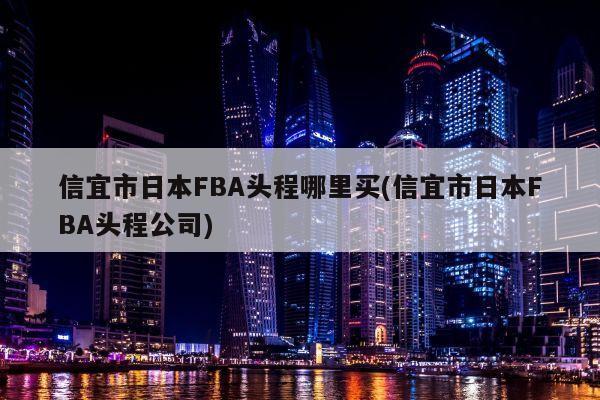 信宜市日本FBA头程哪里买(信宜市日本FBA头程公司)