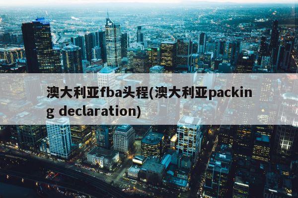 澳大利亚fba头程(澳大利亚packing declaration)