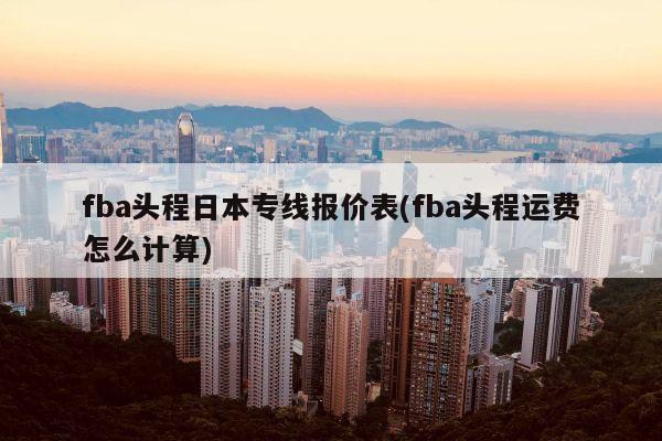 fba头程日本专线报价表(fba头程运费怎么计算)