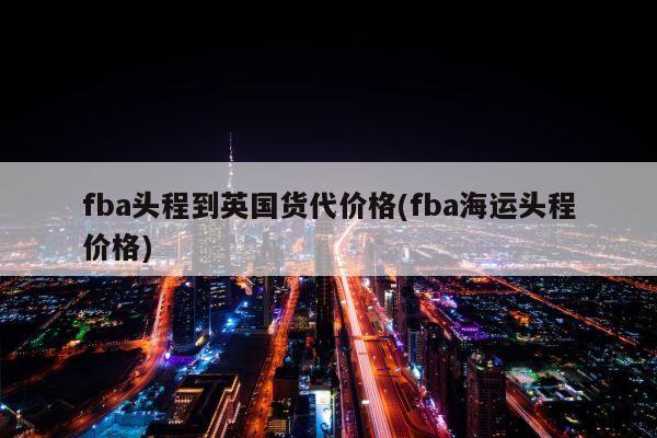 fba头程到英国货代价格(fba海运头程价格)