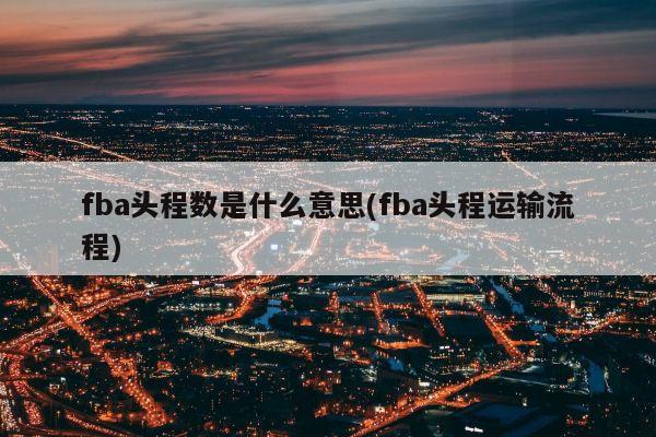 fba头程数是什么意思(fba头程运输流程)