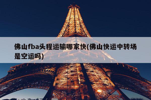 佛山fba头程运输哪家快(佛山快运中转场是空运吗)