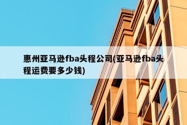 惠州亚马逊fba头程公司(亚马逊fba头程运费要多少钱)