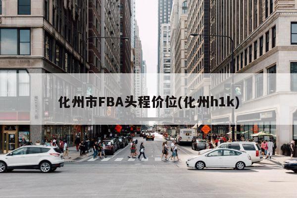 化州市FBA头程价位(化州h1k)