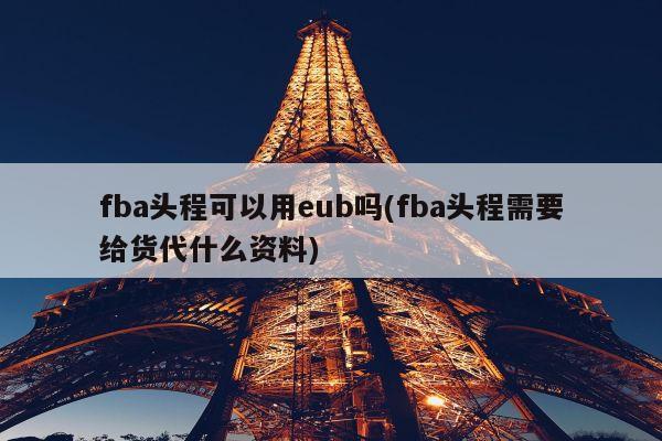 fba头程可以用eub吗(fba头程需要给货代什么资料)