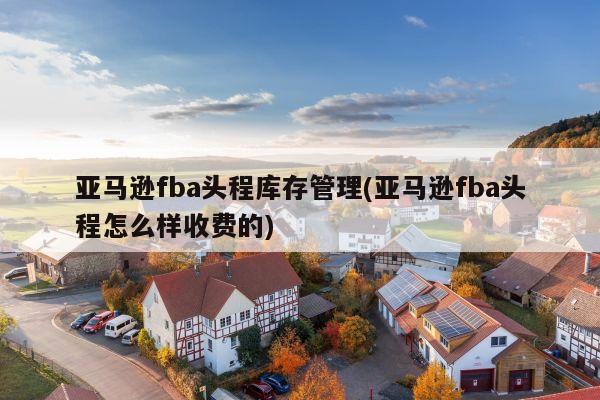 亚马逊fba头程库存管理(亚马逊fba头程怎么样收费的)