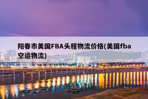 阳春市美国FBA头程物流价格(美国fba空运物流)