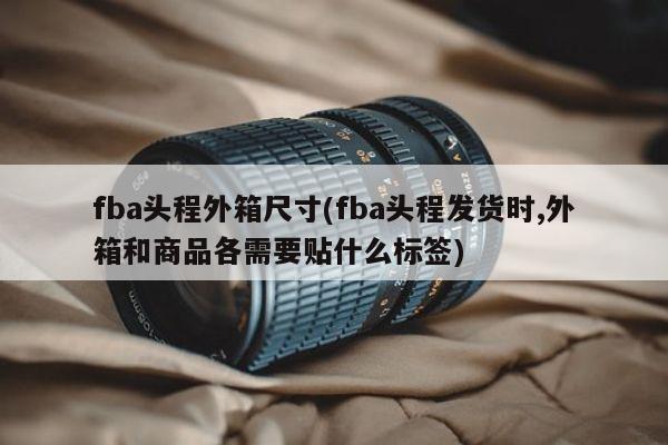 fba头程外箱尺寸(fba头程发货时,外箱和商品各需要贴什么标签)