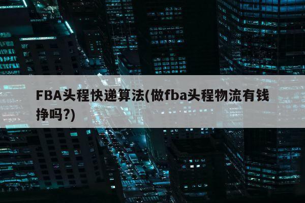 FBA头程快递算法(做fba头程物流有钱挣吗?)