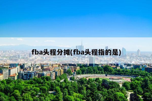 fba头程分摊(fba头程指的是)