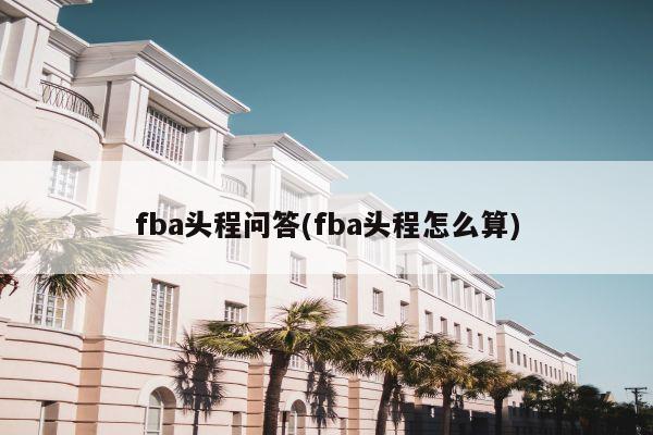 fba头程问答(fba头程怎么算)