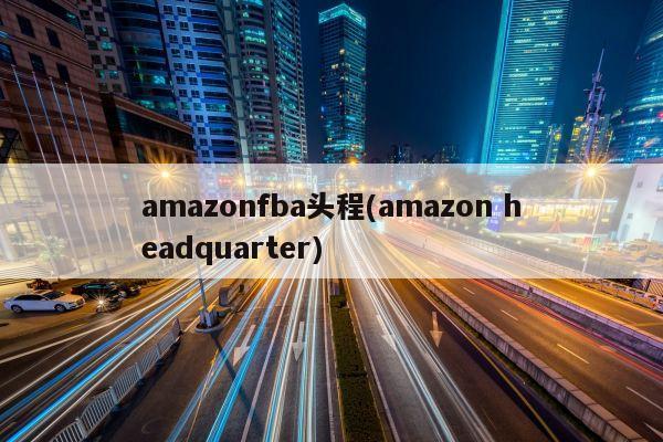 amazonfba头程(amazon headquarter)