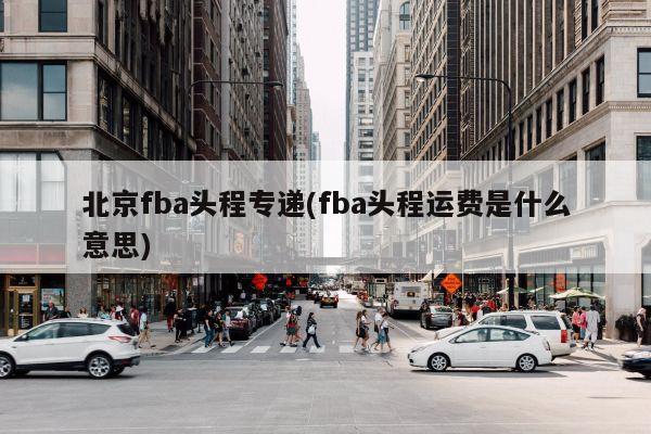 北京fba头程专递(fba头程运费是什么意思)