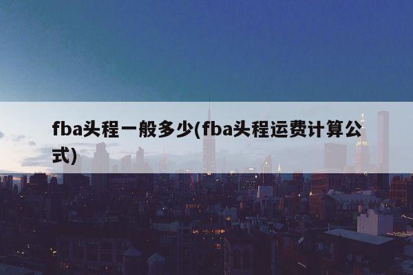 fba头程一般多少(fba头程运费计算公式)